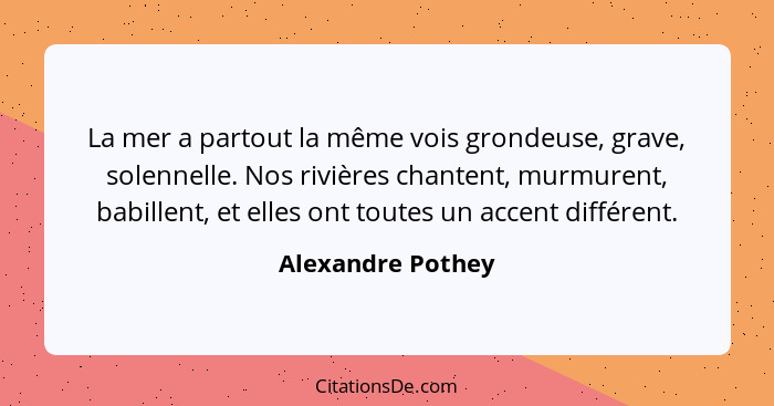 La mer a partout la même vois grondeuse, grave, solennelle. Nos rivières chantent, murmurent, babillent, et elles ont toutes un acc... - Alexandre Pothey