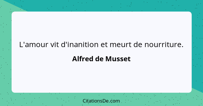 L'amour vit d'inanition et meurt de nourriture.... - Alfred de Musset