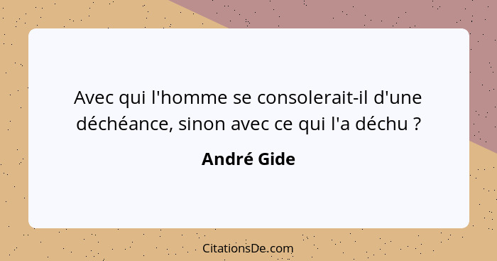 Avec qui l'homme se consolerait-il d'une déchéance, sinon avec ce qui l'a déchu ?... - André Gide