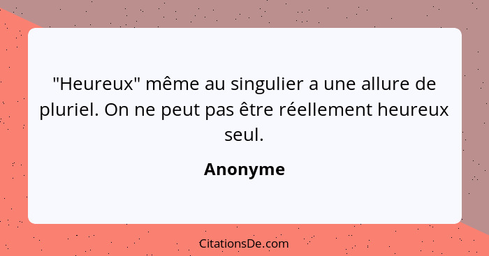 "Heureux" même au singulier a une allure de pluriel. On ne peut pas être réellement heureux seul.... - Anonyme