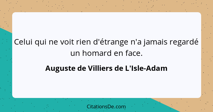 Celui qui ne voit rien d'étrange n'a jamais regardé un homard en face.... - Auguste de Villiers de L'Isle-Adam