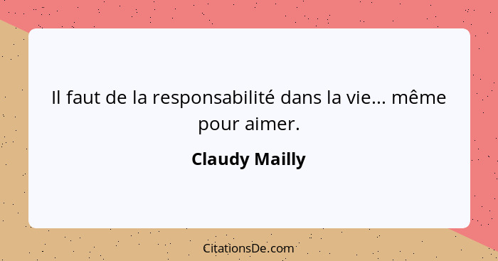 Il faut de la responsabilité dans la vie... même pour aimer.... - Claudy Mailly