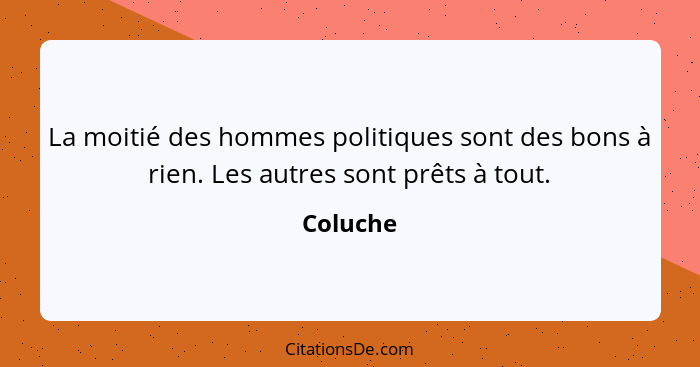 La moitié des hommes politiques sont des bons à rien. Les autres sont prêts à tout.... - Coluche