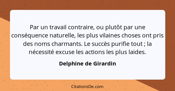 Par un travail contraire, ou plutôt par une conséquence naturelle, les plus vilaines choses ont pris des noms charmants. Le suc... - Delphine de Girardin