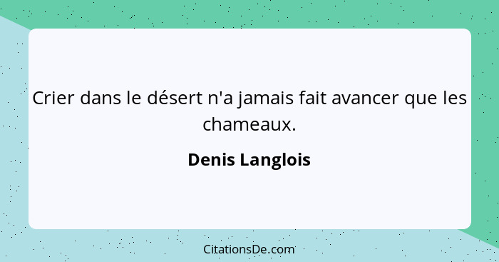 Crier dans le désert n'a jamais fait avancer que les chameaux.... - Denis Langlois