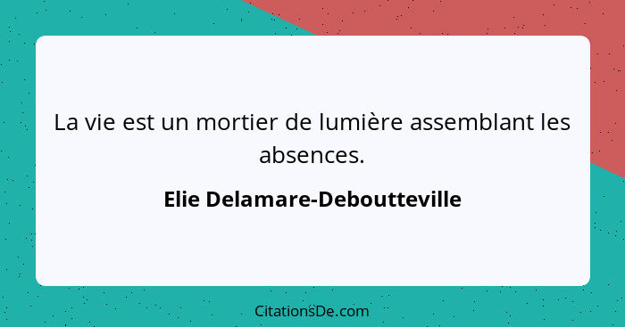 La vie est un mortier de lumière assemblant les absences.... - Elie Delamare-Deboutteville