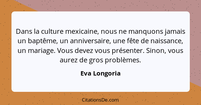 Dans la culture mexicaine, nous ne manquons jamais un baptême, un anniversaire, une fête de naissance, un mariage. Vous devez vous prés... - Eva Longoria