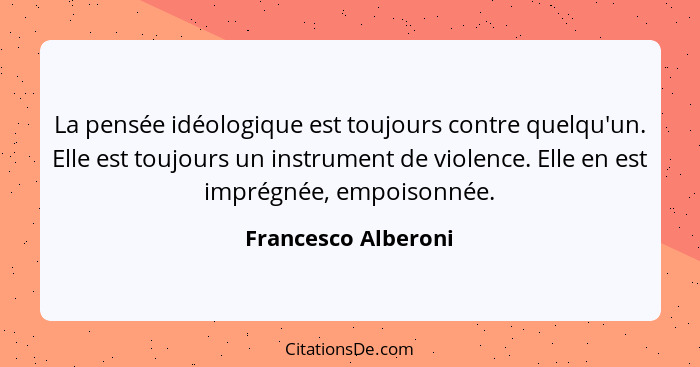 La pensée idéologique est toujours contre quelqu'un. Elle est toujours un instrument de violence. Elle en est imprégnée, empoison... - Francesco Alberoni