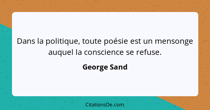 Dans la politique, toute poésie est un mensonge auquel la conscience se refuse.... - George Sand