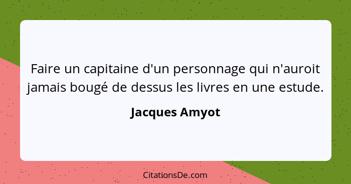 Faire un capitaine d'un personnage qui n'auroit jamais bougé de dessus les livres en une estude.... - Jacques Amyot