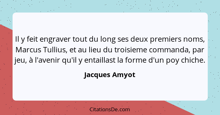 Il y feit engraver tout du long ses deux premiers noms, Marcus Tullius, et au lieu du troisieme commanda, par jeu, à l'avenir qu'il y... - Jacques Amyot