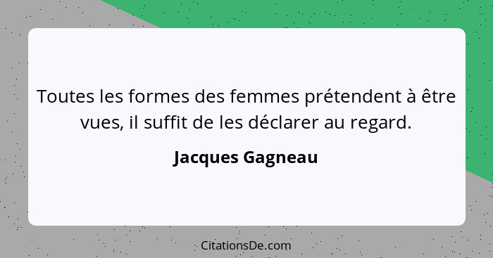 Toutes les formes des femmes prétendent à être vues, il suffit de les déclarer au regard.... - Jacques Gagneau