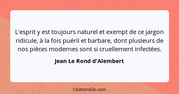 L'esprit y est toujours naturel et exempt de ce jargon ridicule, à la fois puéril et barbare, dont plusieurs de nos pièc... - Jean Le Rond d'Alembert