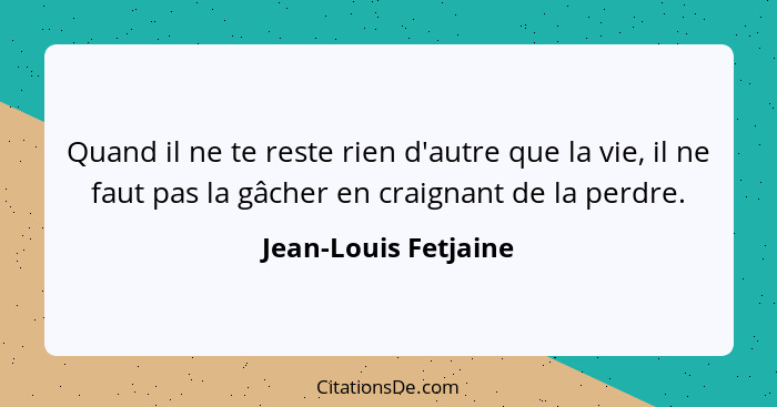 Quand il ne te reste rien d'autre que la vie, il ne faut pas la gâcher en craignant de la perdre.... - Jean-Louis Fetjaine