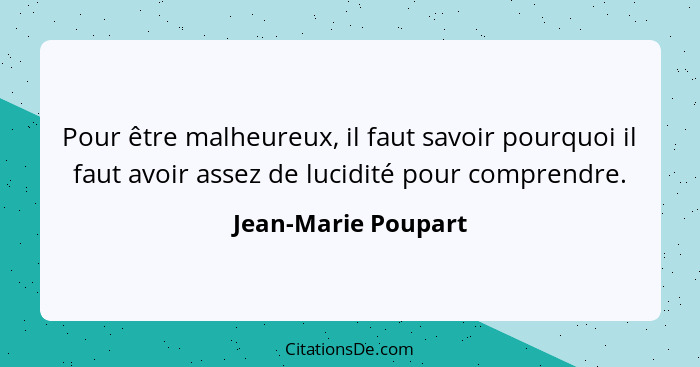 Pour être malheureux, il faut savoir pourquoi il faut avoir assez de lucidité pour comprendre.... - Jean-Marie Poupart