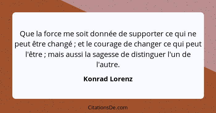 Que la force me soit donnée de supporter ce qui ne peut être changé ; et le courage de changer ce qui peut l'être ; mais aus... - Konrad Lorenz