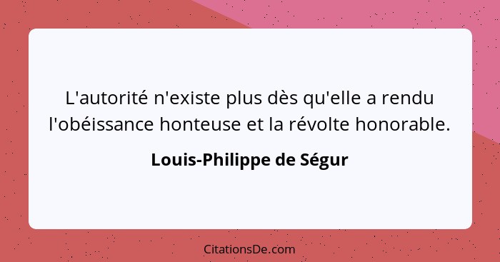 L'autorité n'existe plus dès qu'elle a rendu l'obéissance honteuse et la révolte honorable.... - Louis-Philippe de Ségur