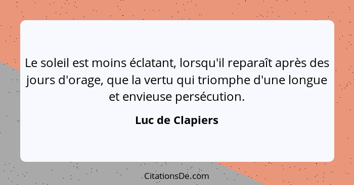 Le soleil est moins éclatant, lorsqu'il reparaît après des jours d'orage, que la vertu qui triomphe d'une longue et envieuse persécu... - Luc de Clapiers