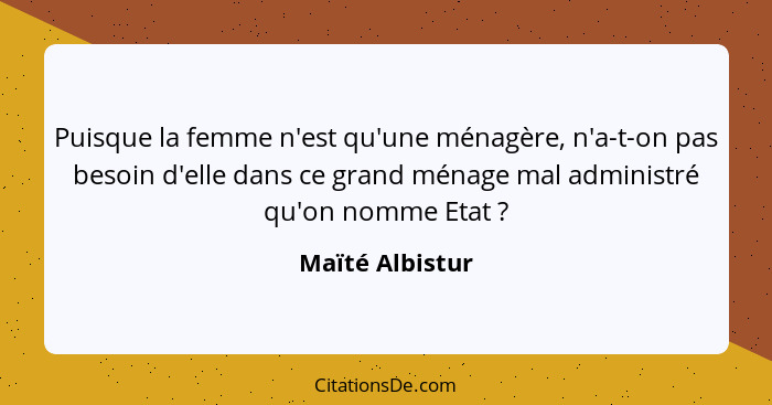 Puisque la femme n'est qu'une ménagère, n'a-t-on pas besoin d'elle dans ce grand ménage mal administré qu'on nomme Etat ?... - Maïté Albistur