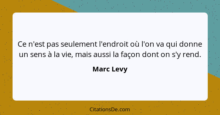 Ce n'est pas seulement l'endroit où l'on va qui donne un sens à la vie, mais aussi la façon dont on s'y rend.... - Marc Levy