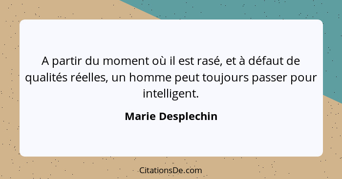 A partir du moment où il est rasé, et à défaut de qualités réelles, un homme peut toujours passer pour intelligent.... - Marie Desplechin