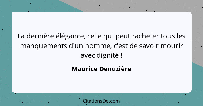 La dernière élégance, celle qui peut racheter tous les manquements d'un homme, c'est de savoir mourir avec dignité !... - Maurice Denuzière