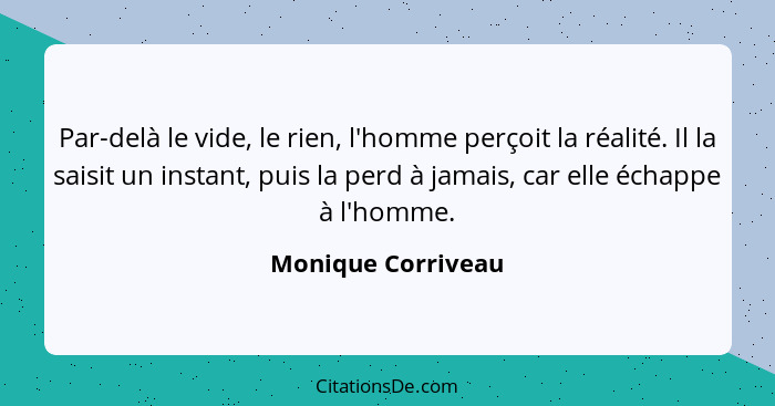 Par-delà le vide, le rien, l'homme perçoit la réalité. Il la saisit un instant, puis la perd à jamais, car elle échappe à l'homme.... - Monique Corriveau