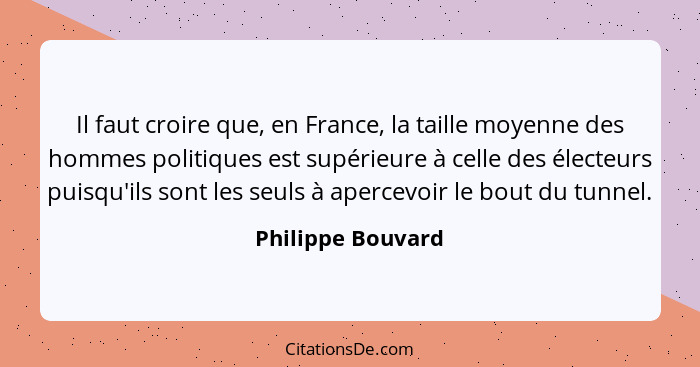 Il faut croire que, en France, la taille moyenne des hommes politiques est supérieure à celle des électeurs puisqu'ils sont les seu... - Philippe Bouvard