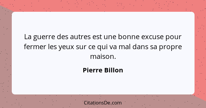 La guerre des autres est une bonne excuse pour fermer les yeux sur ce qui va mal dans sa propre maison.... - Pierre Billon