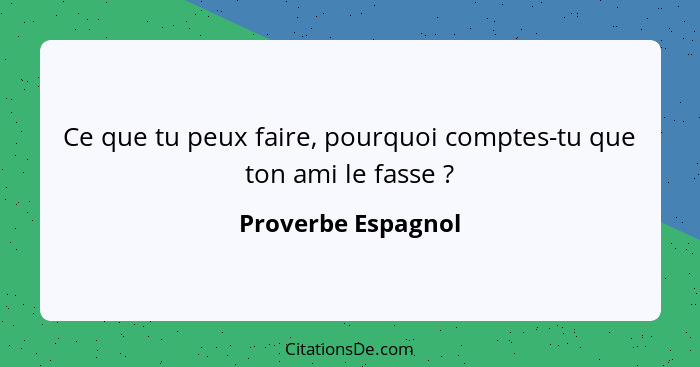 Ce que tu peux faire, pourquoi comptes-tu que ton ami le fasse ?... - Proverbe Espagnol