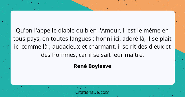 Qu'on l'appelle diable ou bien l'Amour, il est le même en tous pays, en toutes langues ; honni ici, adoré là, il se plaît ici com... - René Boylesve