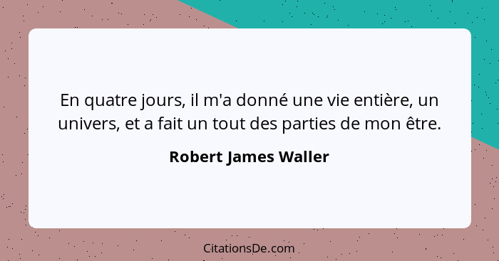 En quatre jours, il m'a donné une vie entière, un univers, et a fait un tout des parties de mon être.... - Robert James Waller