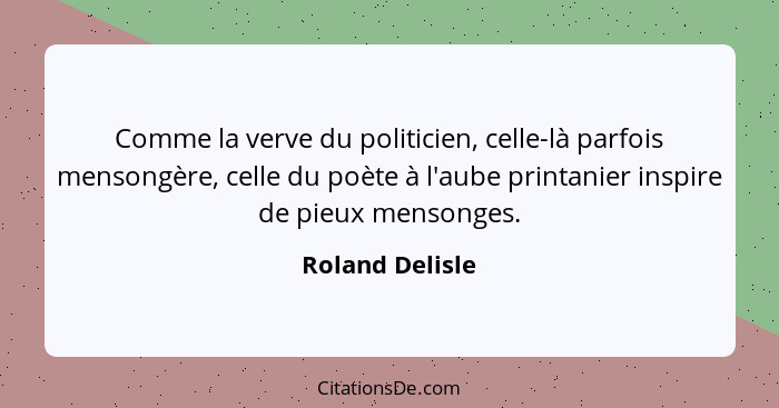 Comme la verve du politicien, celle-là parfois mensongère, celle du poète à l'aube printanier inspire de pieux mensonges.... - Roland Delisle