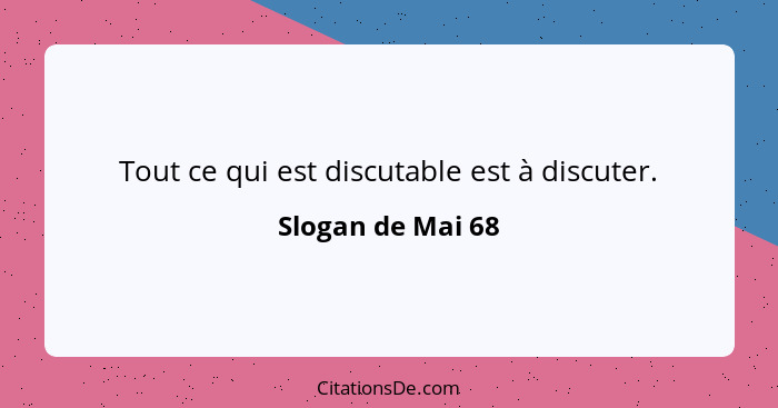 Tout ce qui est discutable est à discuter.... - Slogan de Mai 68