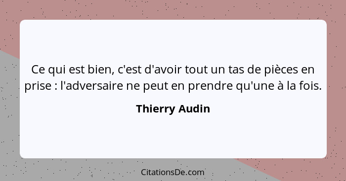 Ce qui est bien, c'est d'avoir tout un tas de pièces en prise : l'adversaire ne peut en prendre qu'une à la fois.... - Thierry Audin