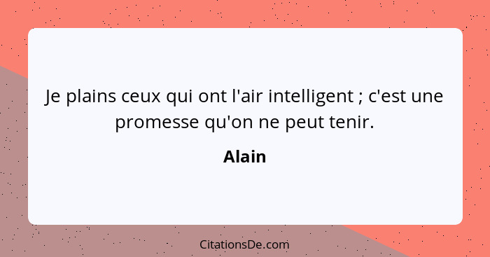 Je plains ceux qui ont l'air intelligent ; c'est une promesse qu'on ne peut tenir.... - Alain