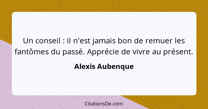 Un conseil : il n'est jamais bon de remuer les fantômes du passé. Apprécie de vivre au présent.... - Alexis Aubenque