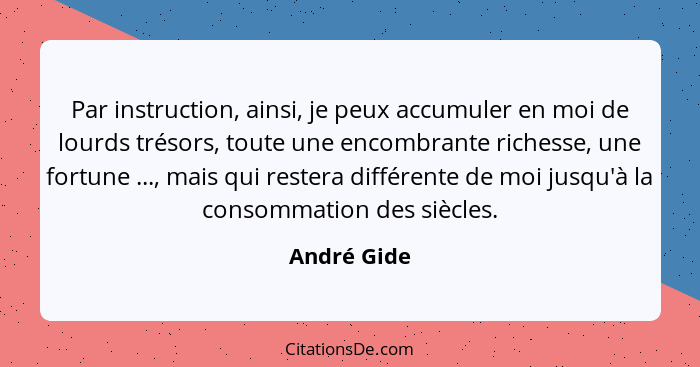 Par instruction, ainsi, je peux accumuler en moi de lourds trésors, toute une encombrante richesse, une fortune ..., mais qui restera dif... - André Gide