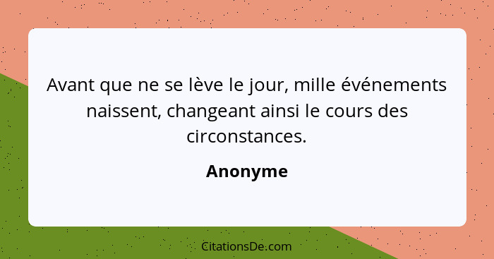 Avant que ne se lève le jour, mille événements naissent, changeant ainsi le cours des circonstances.... - Anonyme