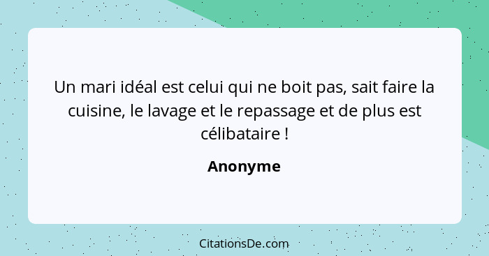 Un mari idéal est celui qui ne boit pas, sait faire la cuisine, le lavage et le repassage et de plus est célibataire !... - Anonyme