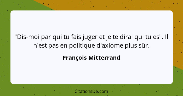 "Dis-moi par qui tu fais juger et je te dirai qui tu es". Il n'est pas en politique d'axiome plus sûr.... - François Mitterrand