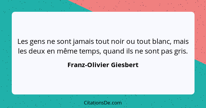 Les gens ne sont jamais tout noir ou tout blanc, mais les deux en même temps, quand ils ne sont pas gris.... - Franz-Olivier Giesbert