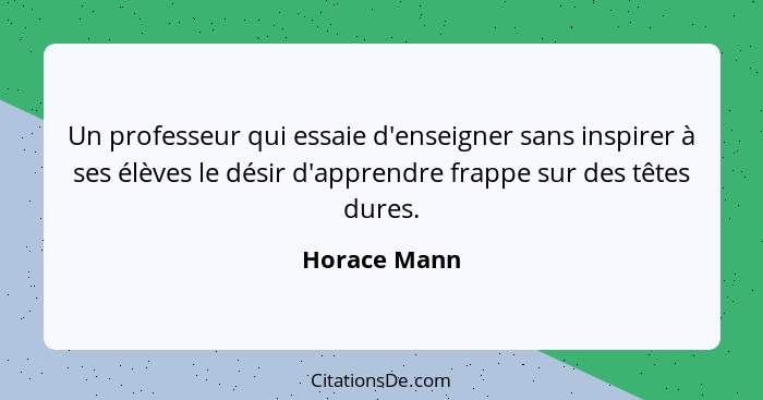 Un professeur qui essaie d'enseigner sans inspirer à ses élèves le désir d'apprendre frappe sur des têtes dures.... - Horace Mann