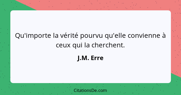 Qu'importe la vérité pourvu qu'elle convienne à ceux qui la cherchent.... - J.M. Erre