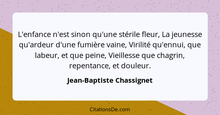 L'enfance n'est sinon qu'une stérile fleur, La jeunesse qu'ardeur d'une fumière vaine, Virilité qu'ennui, que labeur, et qu... - Jean-Baptiste Chassignet