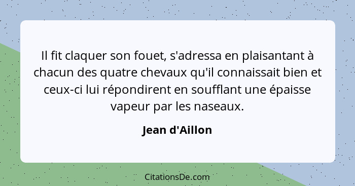 Il fit claquer son fouet, s'adressa en plaisantant à chacun des quatre chevaux qu'il connaissait bien et ceux-ci lui répondirent e... - Jean d'Aillon