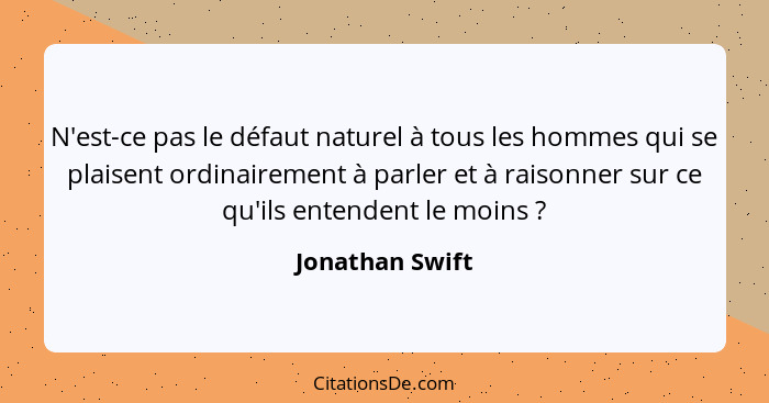 N'est-ce pas le défaut naturel à tous les hommes qui se plaisent ordinairement à parler et à raisonner sur ce qu'ils entendent le moi... - Jonathan Swift