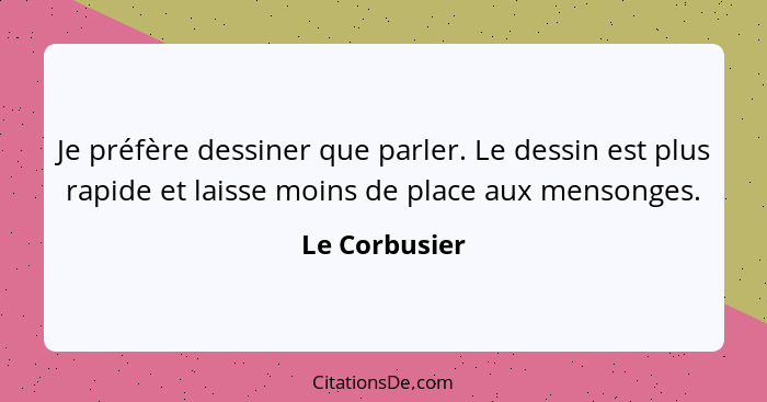 Je préfère dessiner que parler. Le dessin est plus rapide et laisse moins de place aux mensonges.... - Le Corbusier