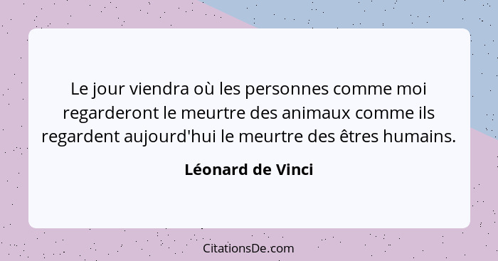 Le jour viendra où les personnes comme moi regarderont le meurtre des animaux comme ils regardent aujourd'hui le meurtre des êtres... - Léonard de Vinci