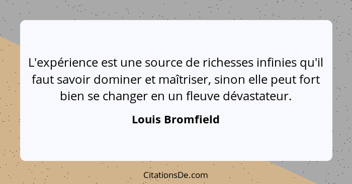 L'expérience est une source de richesses infinies qu'il faut savoir dominer et maîtriser, sinon elle peut fort bien se changer en un... - Louis Bromfield